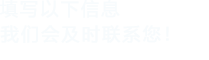填寫以下信息，我(wǒ)們(mén)會(huì)及(jí)時時間聯(lián)係(xì)您(nín)！